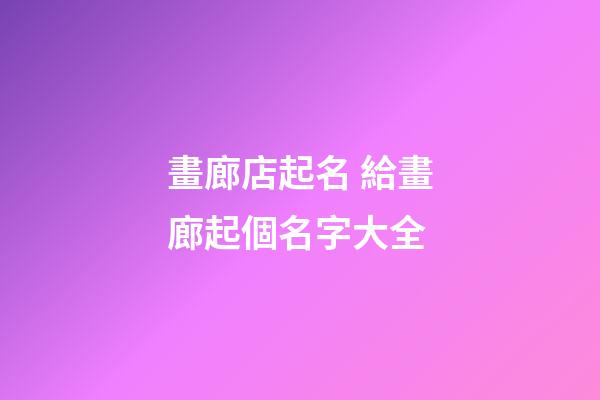 畫廊店起名 給畫廊起個名字大全-第1張-店鋪起名-玄機派